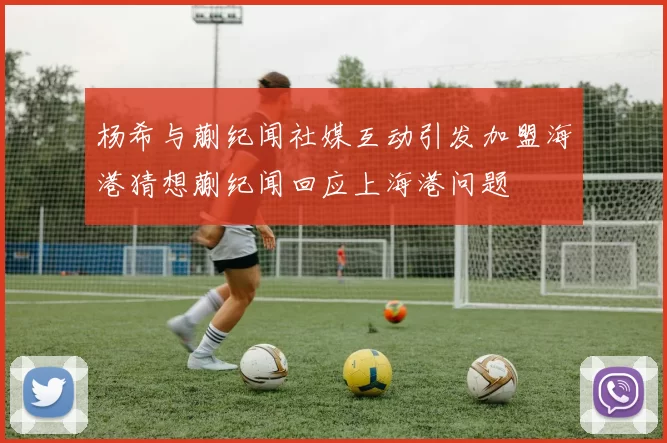 杨希与蒯纪闻社媒互动引发加盟海港猜想蒯纪闻回应上海港问题