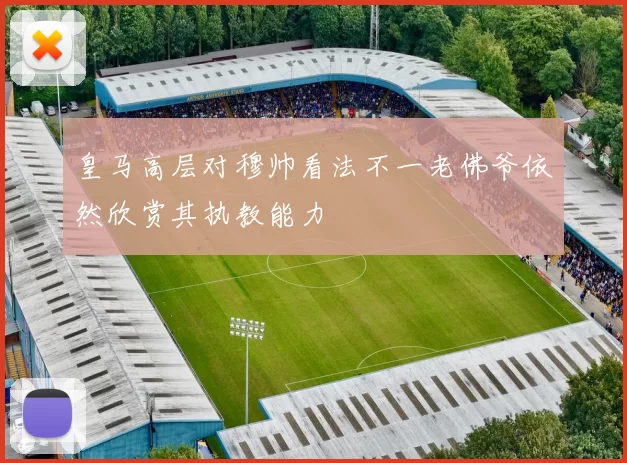 皇马高层对穆帅看法不一老佛爷依然欣赏其执教能力