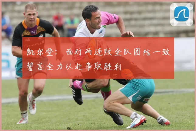 凯尔登：面对两连败全队团结一致誓言全力以赴争取胜利