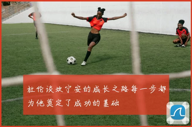 杜伦谈坎宁安的成长之路每一步都为他奠定了成功的基础