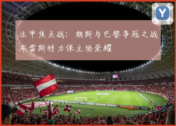 法甲焦点战：朗斯与巴黎争冠之战布雷斯特力保主场荣耀