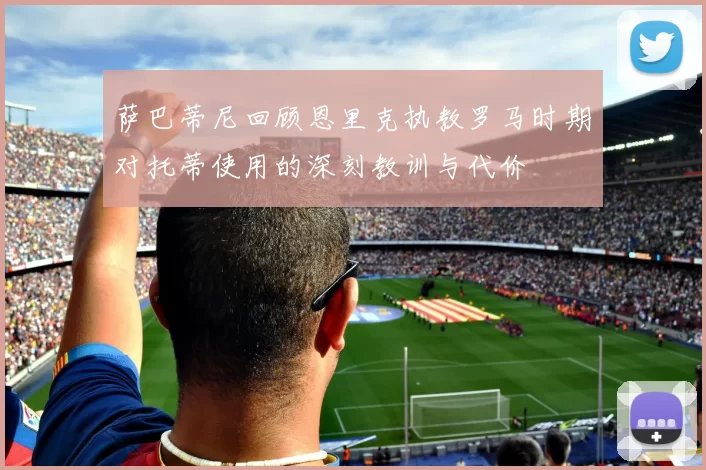 萨巴蒂尼回顾恩里克执教罗马时期对托蒂使用的深刻教训与代价