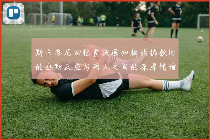 斯卡洛尼回忆首次通知梅西执教时的幽默反应与两人之间的深厚情谊