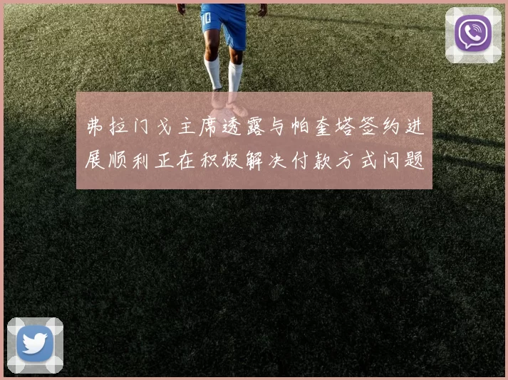 弗拉门戈主席透露与帕奎塔签约进展顺利正在积极解决付款方式问题