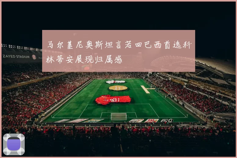 马尔基尼奥斯坦言若回巴西首选科林蒂安展现归属感