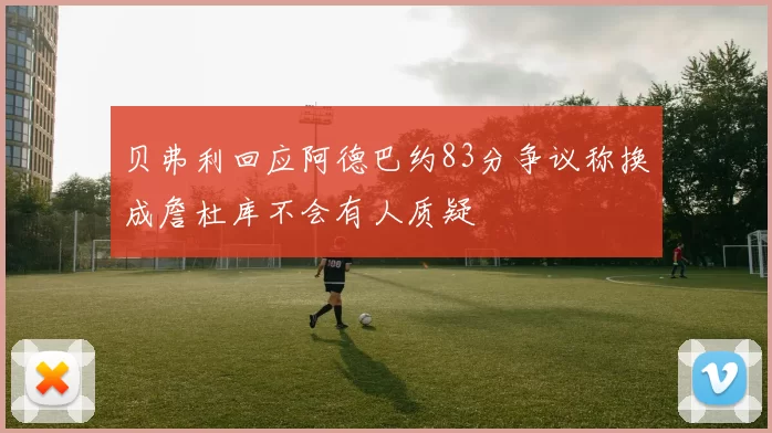 贝弗利回应阿德巴约83分争议称换成詹杜库不会有人质疑