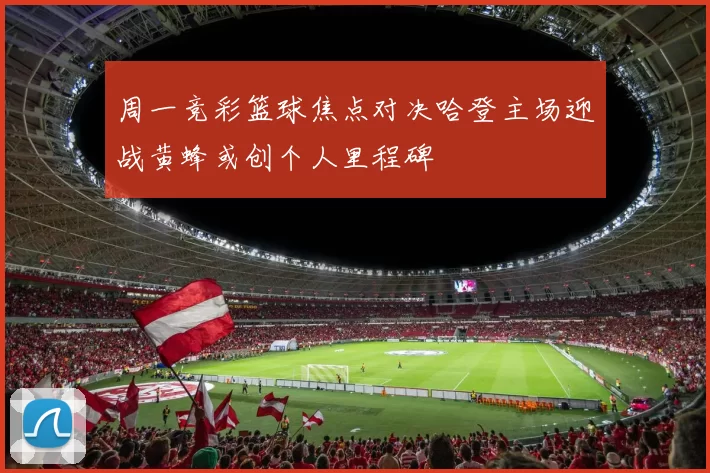 周一竞彩篮球焦点对决哈登主场迎战黄蜂或创个人里程碑