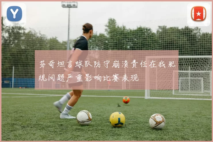 芬奇坦言球队防守崩溃责任在我犯规问题严重影响比赛表现