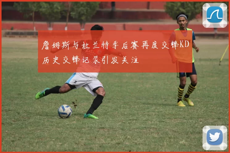詹姆斯与杜兰特季后赛再度交锋KD历史交锋记录引发关注