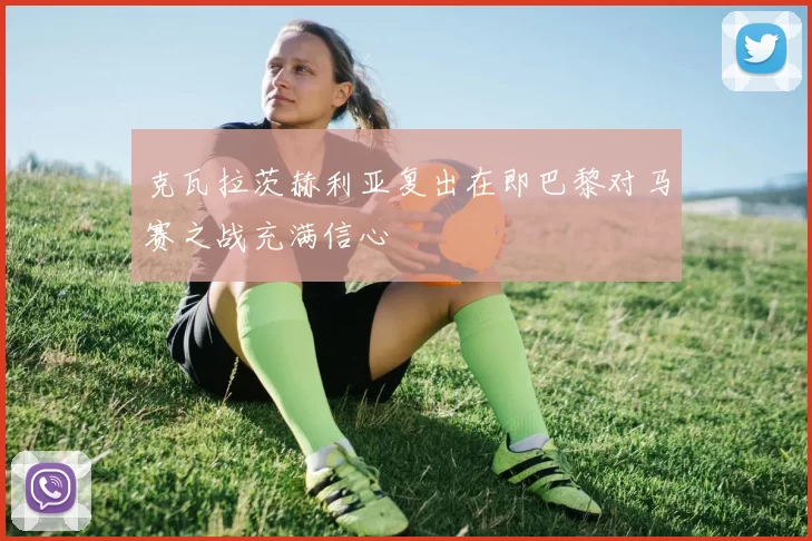 克瓦拉茨赫利亚复出在即巴黎对马赛之战充满信心