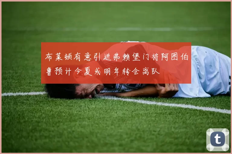 布莱顿有意引进弗赖堡门将阿图伯鲁预计今夏或明年转会离队