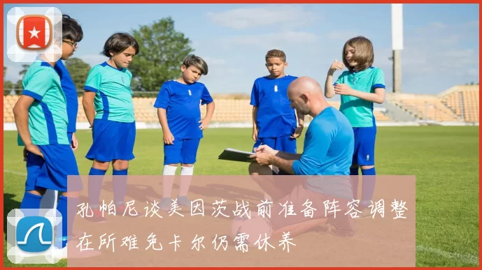 孔帕尼谈美因茨战前准备阵容调整在所难免卡尔仍需休养