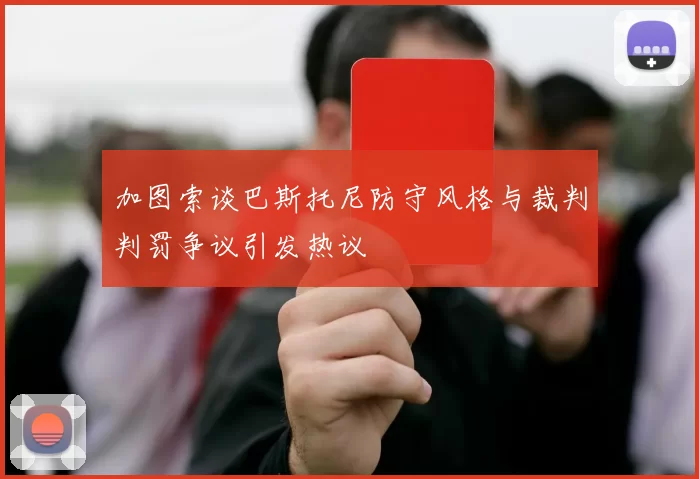 加图索谈巴斯托尼防守风格与裁判判罚争议引发热议