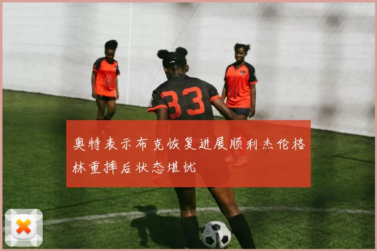奥特表示布克恢复进展顺利杰伦格林重摔后状态堪忧