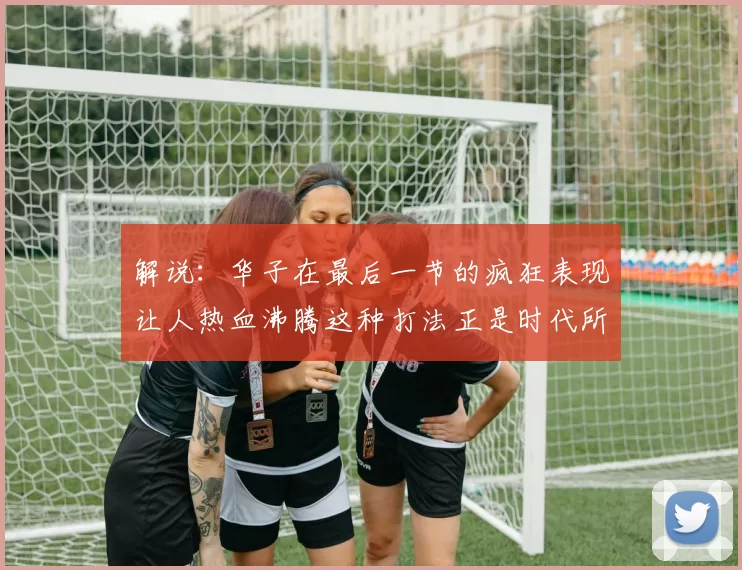 解说：华子在最后一节的疯狂表现让人热血沸腾这种打法正是时代所需