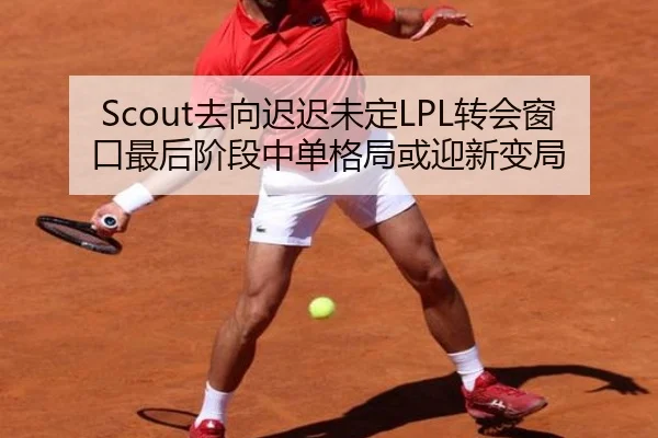 Scout去向迟迟未定LPL转会窗口最后阶段中单格局或迎新变局