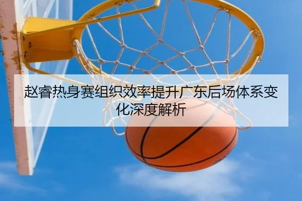 赵睿热身赛组织效率提升广东后场体系变化深度解析