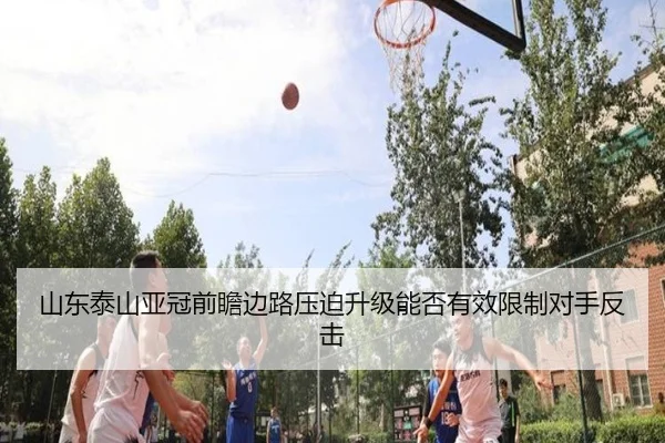山东泰山亚冠前瞻边路压迫升级能否有效限制对手反击